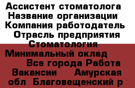 Ассистент стоматолога › Название организации ­ Компания-работодатель › Отрасль предприятия ­ Стоматология › Минимальный оклад ­ 15 000 - Все города Работа » Вакансии   . Амурская обл.,Благовещенский р-н